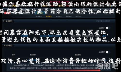 当然，我可以为您提供关于钱包的详细说明！

钱包的基本概念
钱包，通常是指人们用来存放现金、信用卡、身份证明以及其他小物件的一种手提包。它的设计不仅关乎实用性，还反映了个人的风格和品味。因此，选择一个合适的钱包，常常能够体现个人的生活态度和审美观。

不同类型的钱包
市面上有许多种类的钱包，具体来说可以根据用途、材质和设计进行分类：
ul
  listrong传统钱包：/strong 这类钱包通常具有多个插槽和隔层，方便存放现金和卡片，常见于男士和女士的日常使用。/li
  listrong长款钱包：/strong 常见于女性，这种钱包往往设计得更加优雅，适合放置手机、化妆品等小物品。/li
  listrong迷你钱包：/strong 针对追求简约的人群，这种钱包设计小巧，适合放一些必要的信用卡和现金。/li
  listrong拉链钱包：/strong 这类钱包通常完全用拉链封合，具有较强的安全性，适合随身携带和旅行使用。/li
/ul

钱包的材料选择
钱包的材料直接影响其质量和使用寿命。常见的材料包括：
ul
  listrong真皮：/strong 这种材料质感柔软、耐用，随着时间的推移，往往会展现出独特的光泽和纹理，使得钱包更加具有个性。/li
  listrong人造皮：/strong 通常成本更低，样式多变，适合追求时尚与经济实惠的消费者。/li
  listrong帆布：/strong 这种材料轻便耐磨，适合休闲风格的钱包，尤其是在年轻人中颇受欢迎。/li
  listrong尼龙：/strong 具有防水性和耐磨性，适合户外活动使用。/li
/ul

钱包的选择与搭配
在选择钱包时，除了考虑材质和款式，还应考虑它与整体服饰的搭配。例如，正式场合下一款简约经典的皮质钱包显得更为得体，而休闲场合可以选择色彩鲜艳或图案独特的迷你钱包，彰显个性与活力。

如何保养钱包
钱包作为日常生活的重要一部分，其保养也是至关重要的。良好的保养可以延长钱包的使用寿命，保持其外观。
ul
  listrong清洁：/strong可以使用干净的湿布轻轻擦拭钱包表面，避免使用化学清洁剂，以免损害材料。/li
  listrong避免潮湿：/strong 钱包最好存放在干燥的环境中，避免潮湿导致发霉。/li
  listrong适当存放：/strong 不要将钱包塞得太满，以免影响其形状。/li
/ul

钱包的未来趋势
如今，钱包的市场正在发生变化，尤其是数字化钱包的崛起，越来越多的人开始接受无现金交易。因此，未来的钱包设计可能会更加注重智能科技与个人隐私保护。
ul
  listrong智能钱包：/strong 配备蓝牙、NFC等功能，能够与手机应用连接，方便用户管理个人财务。/li
  listrong环保材料：/strong 随着可持续发展的理念深入人心，钱包的材料将向环保化发展。/li
/ul

相关问题一：如何选择适合自己的钱包？
选择钱包首先要根据个人需求和生活方式来考虑。如果你经常出门并需要携带大量卡片和现金，选择大型多功能的钱包可能更为合适；而如果你喜欢旅行或运动，轻便小巧的设计会更舒适。
此外，不同的人有不同的审美取向，有的人偏爱经典款式，有的人则喜欢个性与时尚的结合。因此，我真心觉得在选择钱包时，除了功能性外，还应考虑设计是否符合自己的个性，以此提升生活中的小确幸。

相关问题二：怎样保养皮革钱包？
皮革钱包的保养需要重点关注。首先，定期利用专业清洁剂进行清洁，避免水分过多的清洗方式。其次，我要提醒您，尽量不要让皮革钱包长时间暴露在阳光下，以免皮质变色或老化。
在进行保养时，使用专业的皮革护理油为钱包提供滋润，这样可以保持皮革的光泽度与柔软度。当然，真的非常建议您在平时使用中，也要尽量避免钱包的表面直接接触尖锐的物品，以免划伤其表面。

结语
总的来说，钱包不仅是一个装物的工具，更是个人风格和生活态度的体现。从钱包的材料、设计到使用与保养，每一个细节都值得我们用心去对待。真心觉得，在这个消费升级的时代，选择一个合适的钱包，或许会为我们的生活增添不少便利和乐趣。不论是为了自己，还是作为送给亲友的小礼物，钱包都是一个充满心意的选择。