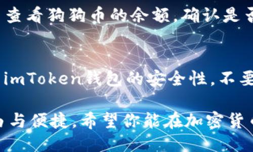 要将狗狗币提到imToken钱包，你可以遵循以下步骤：

1. **打开imToken钱包**：
   - 首先，在你的手机上打开imToken钱包应用。如果你还没有下载，可以在应用商店中搜索“imToken”，下载安装并注册一个新账户。

2. **选择资产管理**：
   - 在imToken钱包的主界面上，你会看到“资产”选项，点击进入资产管理页面。

3. **添加狗狗币(DOGE)**：
   - 如果你的imToken钱包没有显示狗狗币，你需要手动添加。点击“添加资产”或者“管理”按钮（具体名称可能因版本而有所不同），然后在搜索框中输入“狗狗币”或“DOGE”，找到狗狗币并添加到你的资产中。

4. **获取钱包地址**：
   - 在狗狗币的资产页面，找到并复制你的狗狗币钱包地址。这个地址是你接收狗狗币的唯一标识。

5. **提币操作**：
   - 如果你是从其他交易所（如币安、火币等）提取狗狗币，登录到你的交易所账户，找到提币选项。在提币界面中，输入你之前复制的imToken狗狗币钱包地址，并确认提币的数量。

6. **确认交易**：
   - 在交易所确认提币信息，确保地址和数量正确无误，点击确认提币。

7. **等待确认**：
   - 提币请求发出后，通常需要几分钟到几十分钟不等的时间。你可以在imToken钱包中查看狗狗币的余额，确认是否到账。

8. **安全提示**：
   - 在进行任何提币操作时，请一定要仔细核对地址，避免转错币种。同时，务必保持你的imToken钱包的安全性，不要将钱包的私钥或助记词泄露给他人。

通过以上步骤，你就可以轻松将狗狗币提到imToken钱包中，享受掌控你的加密资产的自由与便捷。希望你能在加密货币的世界中获得更多的乐趣和收益！