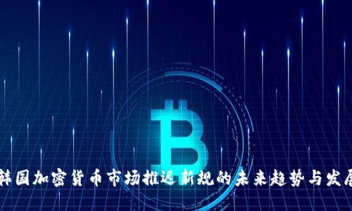 韩国加密货币市场推迟新规的未来趋势与发展