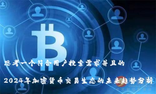 思考一个符合用户搜索需求并且的 

2024年加密货币交易生态的未来趋势分析