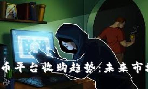 2024年加密货币平台收购趋势：未来市场的整合与竞争
