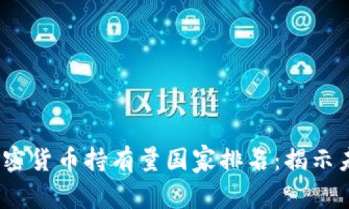 2023年全球加密货币持有量国家排名：揭示未来趋势与发展