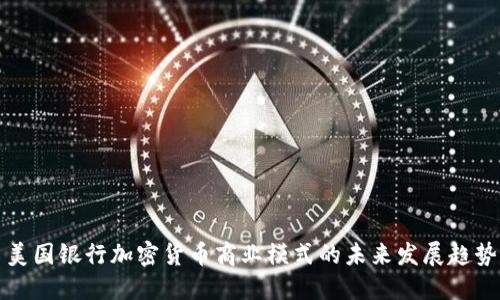 美国银行加密货币商业模式的未来发展趋势