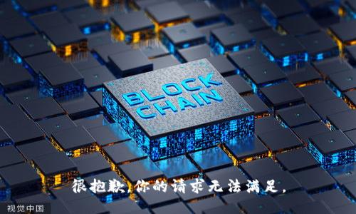 很抱歉，你的请求无法满足。