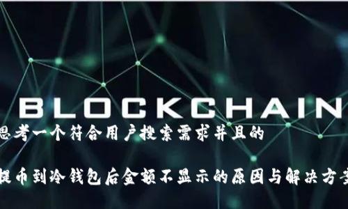 思考一个符合用户搜索需求并且的

提币到冷钱包后金额不显示的原因与解决方案