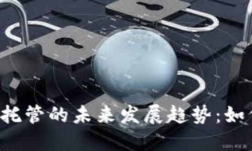 2024年加密货币托管的未来发展趋势：如何选择合适的平台