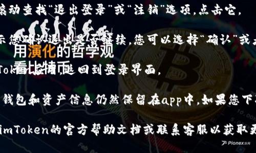 进入imToken后，如果您想退出应用，可以按照以下步骤进行：

1. **打开imToken应用**：确保您已经登录了imToken钱包。
   
2. **进入个人设置**：在应用的主界面，通常会看到一个“我”或者“个人中心”的按钮（通常是一个人形的图标），点击它进入个人设置页面。

3. **退出当前账户**：在个人设置页面中，向下滚动查找“退出登录”或“注销”选项，点击它。

4. **确认退出**：系统可能会弹出确认窗口，提示您确认退出是否继续，您可以选择“确认”或者“是”。

5. **退出成功**：完成确认后，您将成功退出imToken应用，返回到登录界面。

请注意，退出imToken只是登出您的账户，但您的钱包和资产信息仍然保留在app中，如果您下次登录，可以使用原来的账户信息访问您的资产。

如果您在操作过程中遇到任何问题，建议您查看imToken的官方帮助文档或联系客服以获取更多支持。