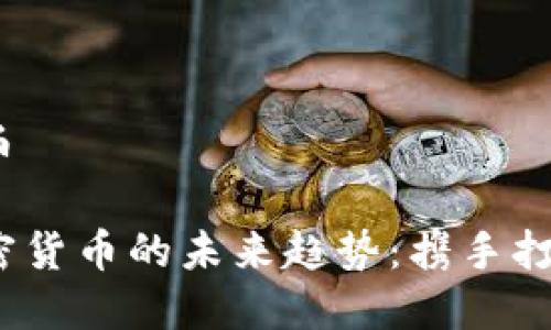 手机2021加密货币

2021年手机与加密货币的未来趋势：携手打造数字经济新时代