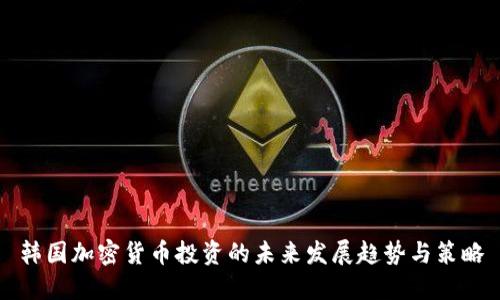 韩国加密货币投资的未来发展趋势与策略