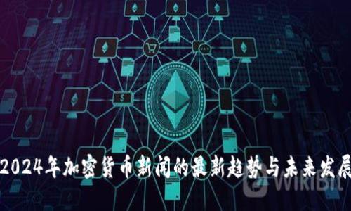 2024年加密货币新闻的最新趋势与未来发展