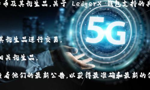 截至我最后更新的信息，LedgerX 是一家加密货币交易和衍生品平台，主要专注于比特币及其衍生品。关于 LedgerX 钱包支持的具体币种，其信息可能会随着时间的推移而变化。

但通常来说，LedgerX 钱包主要支持以下几种数字货币：

1. **比特币（BTC）**：作为加密货币的首创，LedgerX 支持比特币，且其平台主要围绕其衍生品进行交易。
2. **以太坊（ETH）**：虽然主要关注比特币，但一些功能可能覆盖以太坊的衍生品。
3. **其他加密货币**：LedgerX 可能在未来支持更多币种，但主要聚焦于比特币及其相关衍生品。

如果你想了解 LedgerX 是否支持更多种类的币种，建议直接访问他们的官方网站或查看他们的最新公告，以获得最准确和最新的信息。在选择加密钱包时，了解其支持的币种非常重要，确保其符合你的投资需求和策略。