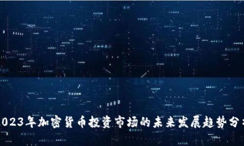 2023年加密货币投资市场的未来发展趋势分析