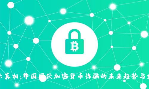 揭示真相：中国团伙加密货币诈骗的未来趋势与发展