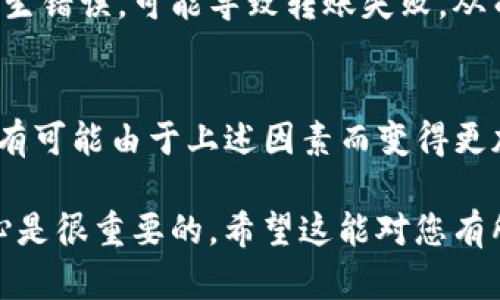 转币到交易所的时间取决于多个因素，包括区块链网络的拥堵情况、交易所的处理速度，以及您所转移的具体币种。以下是一些可能影响转币时间的因素：

区块链网络的状态
每个区块链都有其特定的交易处理速度。在网络拥堵时，您可能需要支付更高的手续费来加快交易确认速度。例如，比特币和以太坊在网络繁忙时，确认时间可能会延长，从而影响到您转币的速度。

交易所的处理时间
不同的交易所对于入账的处理时间不同，有些会在几分钟内确认并入账，而有的交易所可能需要数小时甚至更久。建议您查看相关交易所的转币指南，了解其具体的处理流程。

币种的转账速度
某些加密货币的转账速度比其他币种快。例如，USDT (基于不同区块链的Tether) 在以太坊和TRC20中的转账速度会不同。如果您使用的是相对较新的币种，转账的时间也可能会有所不同。

用户操作的影响
用户在操作过程中是否输入了正确的钱包地址、签名等信息。如果在转币过程中发生错误，可能导致转账失败，从而延误时间。

总结
通常情况下，从imToken转币到交易所的时间可以在几分钟到几个小时之间，但也有可能由于上述因素而变得更加复杂。因此，用户在转账之前，最好先了解这些因素，以避免不必要的等待和焦虑。

如果您有具体的币种和交易所，也许可以提供更详细的信息，但总的来说，保持耐心是很重要的。希望这能对您有所帮助！