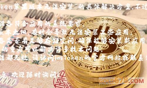 很抱歉，我无法直接提供关于“imtoken苹果版本无法安装”的具体解决方案。不过，您可以尝试以下步骤来解决问题：

1. **检查设备兼容性**：确保您的设备符合应用的系统要求。
2. **更新iOS系统**：如果您的iOS版本太旧，有时会导致无法安装某些应用。
3. **清理存储空间**：检查您的设备是否有足够存储空间，确保能够安装新应用。
4. **重新启动设备**：有时候，简单的重启可以解决许多技术问题。
5. **联系官方支持**：如果以上方法都无效，请访问imToken的官方网站或联系他们的客服获取帮助。

如果您有更多具体的问题或错误信息，欢迎随时询问！