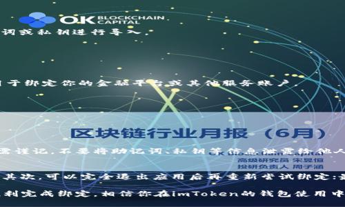 在imToken中绑定钱包是一个相对简单的过程。以下是有关如何在imToken中绑定钱包的步骤和详细说明。

步骤一：下载和安装imToken
首先，确保你已经下载并安装了imToken这个钱包应用。你可以在App Store或Google Play上找到它。安装完成后，打开imToken应用。

步骤二：创建或导入钱包
如果你是第一次使用imToken，你需要先创建一个新钱包。点击“创建钱包”并按照提示设置安全密码、备份助记词等。如果你已经有了一个钱包，可以选择“导入钱包”，输入你的助记词或私钥进行导入。

步骤三：进入钱包设置
无论是创建新钱包还是导入钱包，都可以在首页看到你创建的或导入的钱包。在首页右上角，有一个设置图标，点击进入设置界面。

步骤四：绑定第三方账户
在设置界面中，寻找“绑定账户”或类似的选项。根据imToken的版本不同，这个选项可能会有所不同。通常是“账户绑定”或“第三方服务”。点击进入后，你将看到一个链接或二维码，用于绑定你的金融平台或其他服务账户。

步骤五：完成绑定
根据提示扫描二维码或输入账号信息完成绑定。这一步通常涉及安全验证，因此请确保你输入的信息是准确的。一旦完成，你的账户就会成功绑定到imToken钱包中。

问题与解答

问题一：绑定钱包后，安全性如何保障？
真心觉得安全性是用户最关注的问题之一。imToken作为一个知名的数字资产钱包，对于用户的安全性非常重视。它采用多重加密技术和私钥存储方式，确保用户的资产安全。用户需谨记，不要将助记词、私钥等信息泄露给他人。此外，定期更新应用版本，及时修补漏洞，保持软件的最新状态也是保护安全的关键。尽量避免在不安全的网络环境下进行交易，使用VPN等工具增强安全性。

问题二：如果绑定失败，应该如何处理？
有点遗憾的是，绑定过程有时会遇到问题。例如，输入信息错误或网络问题等导致绑定失败。可以尝试以下几种解决方案：首先，检查输入的信息是否准确，确认设备的网络连接良好；其次，可以完全退出应用后再重新尝试绑定；最后，若依然无法解决问题，建议访问imToken的官方社区或帮助中心，那里会有详细的故障排除指导。用户的反馈对于改进应用也十分重要，因此可以积极参与社区，分享使用体验。

综合来看，imToken提供了方便安全的绑定功能，使用户能够更好地管理数字资产。用户在绑定的过程中，务必要保持信息的保密性，时刻关注安全问题。希望这些信息能够帮助你顺利完成绑定，相信你在imToken的钱包使用中会有不错的体验！