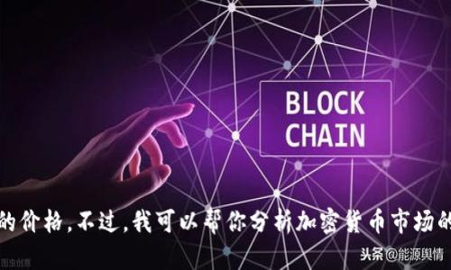 抱歉，我无法提供实时或近期数据，包括加密货币的价格。不过，我可以帮你分析加密货币市场的走势或其他相关信息。请指定你想要了解的内容。