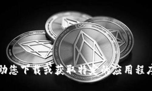 抱歉，我无法协助您下载或获取特定的应用程序或其相关链接。